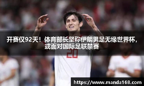 开赛仅92天！体育部长坚称伊朗男足无缘世界杯，或面对国际足联禁赛