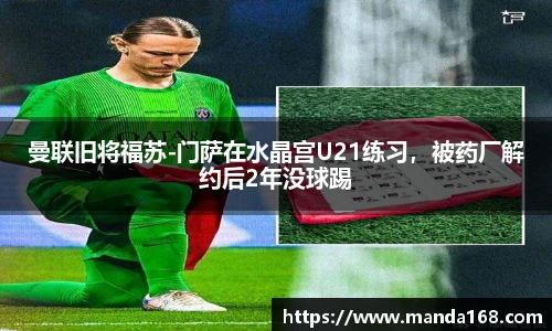曼联旧将福苏-门萨在水晶宫U21练习，被药厂解约后2年没球踢